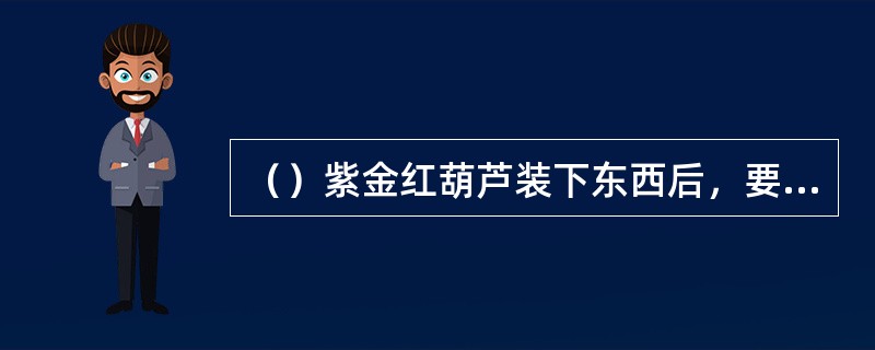 （）紫金红葫芦装下东西后，要在瓶口帖上署名何人的封条？