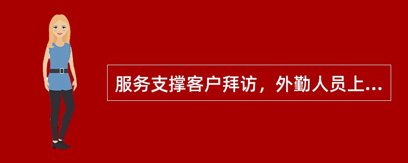 服务支撑客户拜访，外勤人员上门拜访，以下说法正确的是（）.