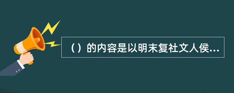 （）的内容是以明末复社文人侯方域与秦淮名妓李香君的爱情故事来反映南明弘光王朝覆灭