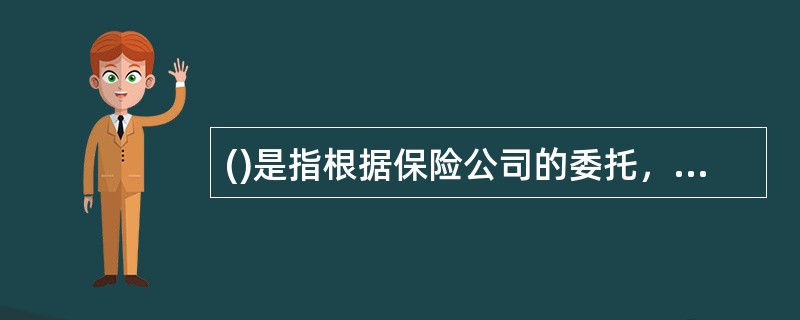 ()是指根据保险公司的委托，向保险公司收取保险佣金，在保险公司授权的范围内专门代