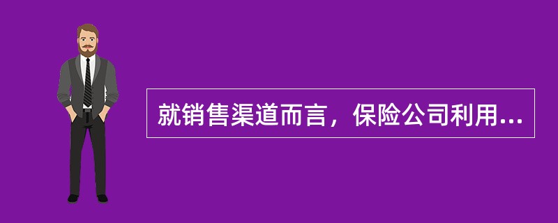 就销售渠道而言，保险公司利用保险代理人进行销售的方法属于（）。