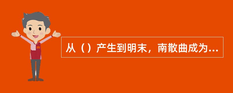 从（）产生到明末，南散曲成为散曲的主流。