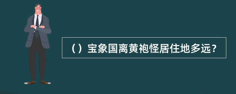 （）宝象国离黄袍怪居住地多远？