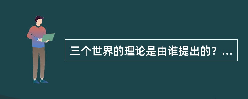 三个世界的理论是由谁提出的？（）