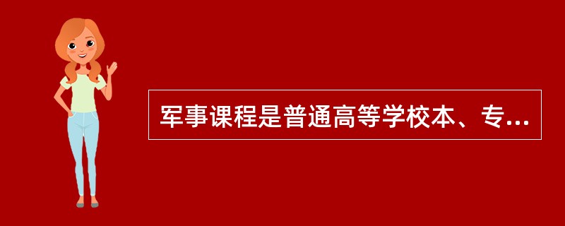 军事课程是普通高等学校本、专科学生的（）