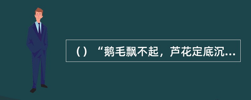 （）“鹅毛飘不起，芦花定底沉”是指流沙河的什么特点？