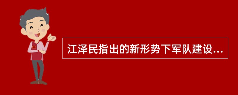 江泽民指出的新形势下军队建设最为关注的两个重大课题的内容包括：（）