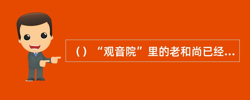 （）“观音院”里的老和尚已经几岁了？