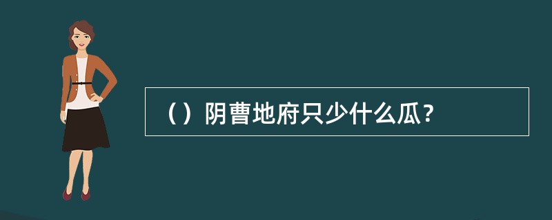 （）阴曹地府只少什么瓜？