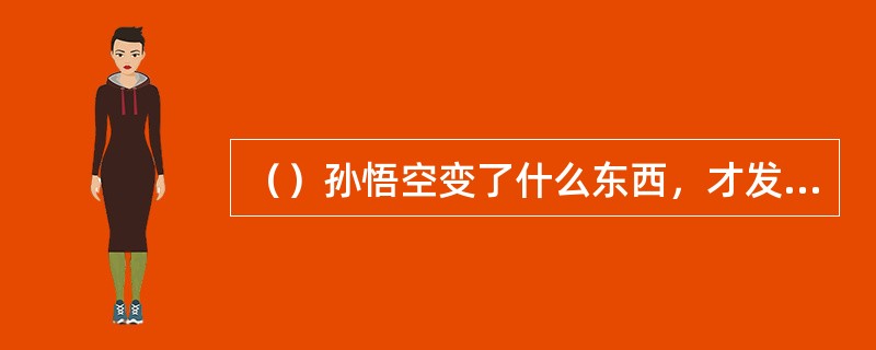 （）孙悟空变了什么东西，才发现众僧准备实现火烧观音院？