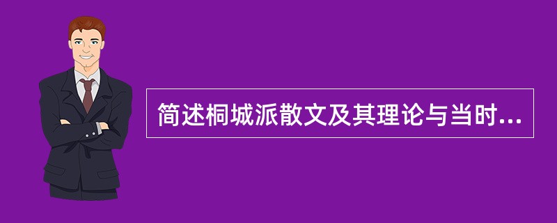 简述桐城派散文及其理论与当时时代要求的关系。