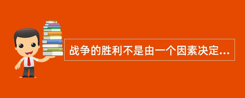 战争的胜利不是由一个因素决定的，它取决于作战双方的政治、经济、自然环境、决策能力