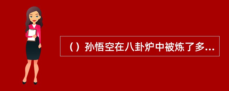 （）孙悟空在八卦炉中被炼了多长时间？