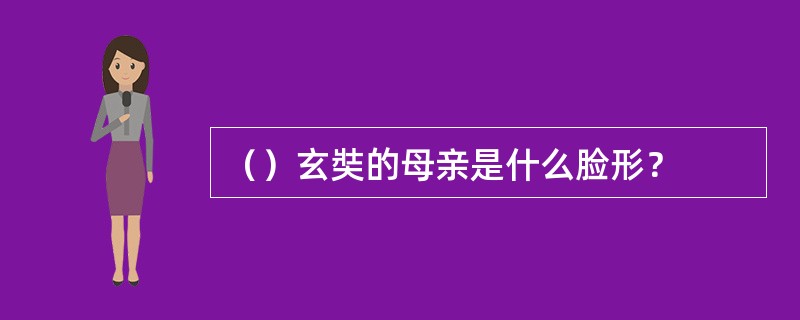 （）玄奘的母亲是什么脸形？