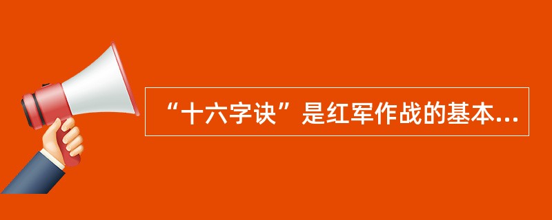 “十六字诀”是红军作战的基本原则，请选择下出列表述不正确的一项？（）