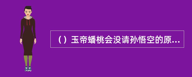 （）玉帝蟠桃会没请孙悟空的原因是什么？