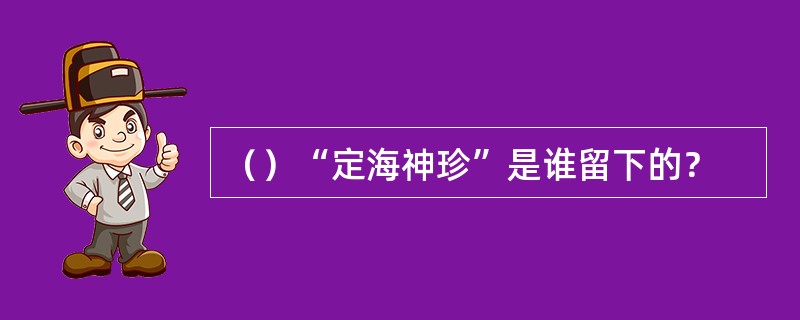 （）“定海神珍”是谁留下的？
