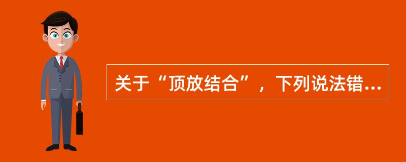 关于“顶放结合”，下列说法错误的是（）。c