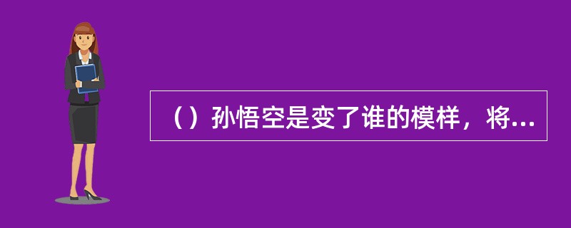 （）孙悟空是变了谁的模样，将仙肴仙酒都偷吃了？