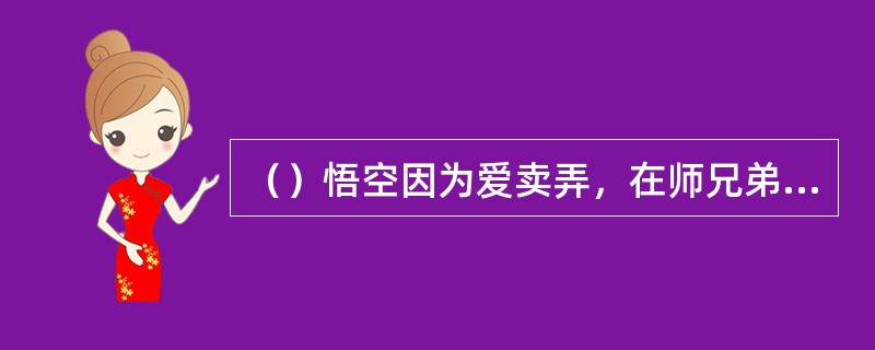 （）悟空因为爱卖弄，在师兄弟面前显现了什么功夫，被祖师逐出去？