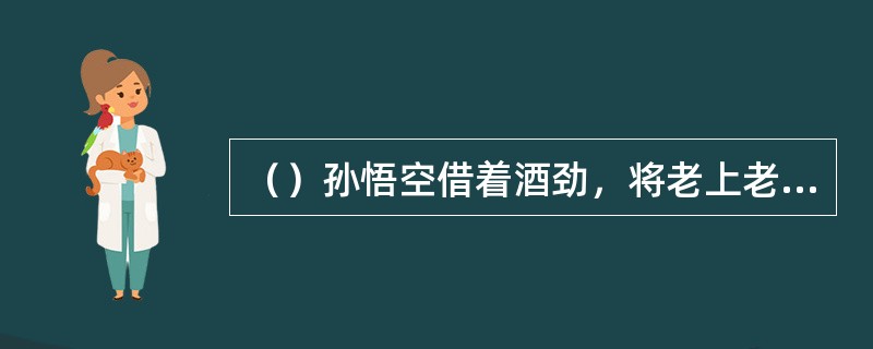 （）孙悟空借着酒劲，将老上老君炼的几个葫芦里的金丹都偷吃了？