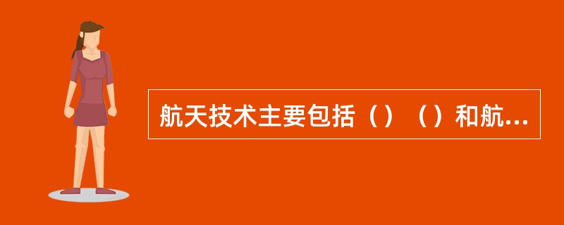 航天技术主要包括（）（）和航天测控技术三大类。