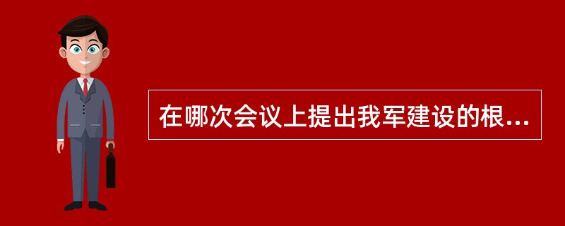 在哪次会议上提出我军建设的根本原则，即建立中国共产党对军队的领导制度，班有党小组