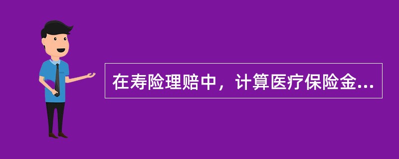 在寿险理赔中，计算医疗保险金具体给付金额的依据是()。