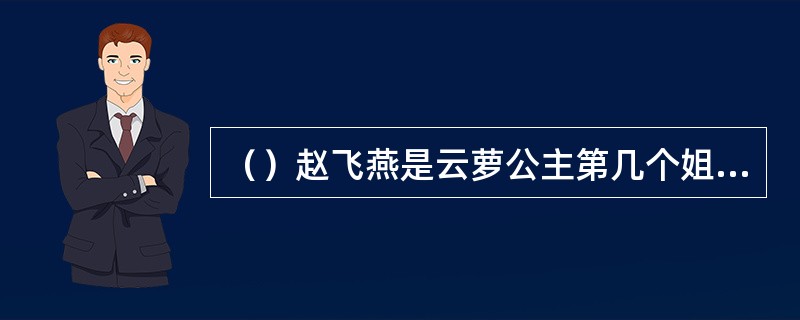 （）赵飞燕是云萝公主第几个姐姐的婢女？