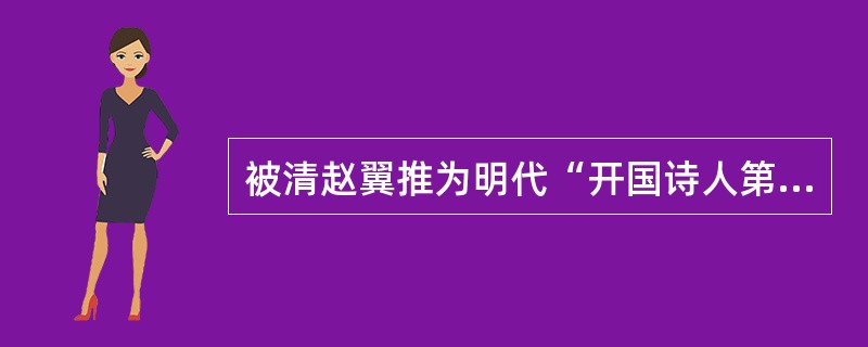 被清赵翼推为明代“开国诗人第一”的诗人是（）。