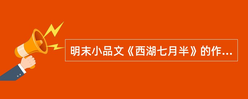 明末小品文《西湖七月半》的作者是（）。