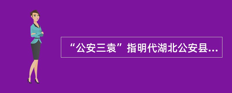 “公安三袁”指明代湖北公安县诗人袁宗道、袁宏道和（）兄弟。