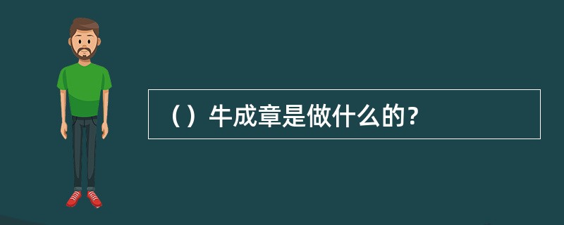 （）牛成章是做什么的？