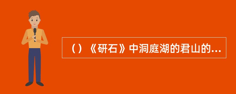 （）《研石》中洞庭湖的君山的石洞两边山壁都是什么石？