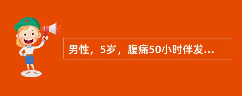 男性，5岁，腹痛50小时伴发热48小时入院。腹痛为持续性，全腹痛，伴恶心、呕吐。