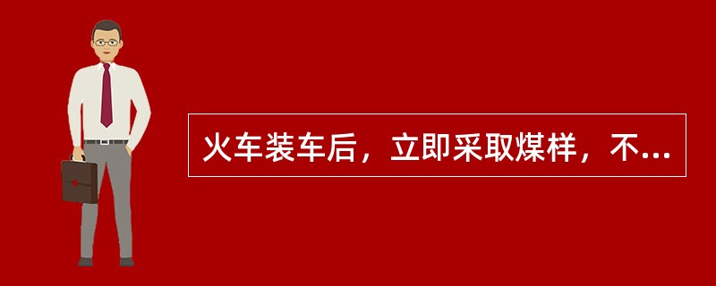 火车装车后，立即采取煤样，不需要深挖采取子样。