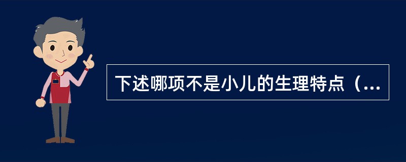 下述哪项不是小儿的生理特点（）。