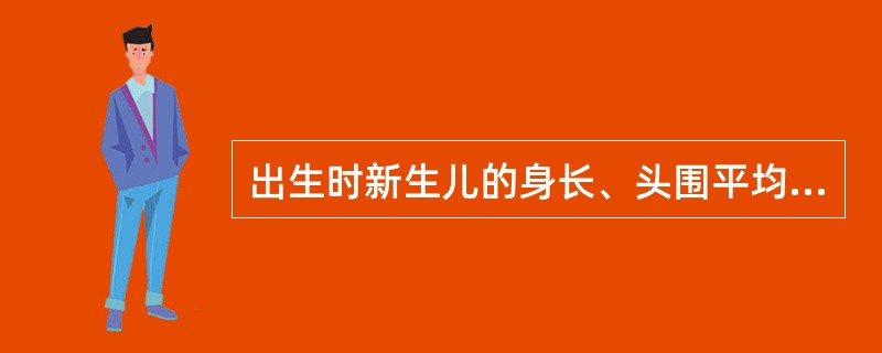 出生时新生儿的身长、头围平均是（）。