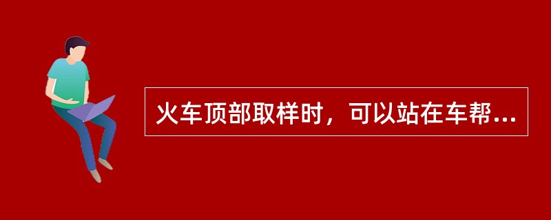 火车顶部取样时，可以站在车帮上取样。