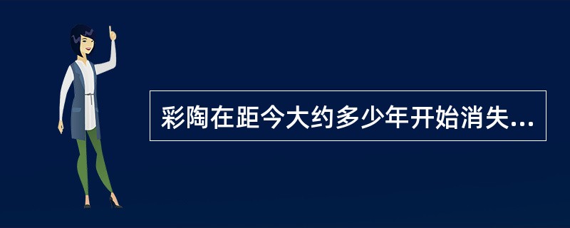 彩陶在距今大约多少年开始消失（）