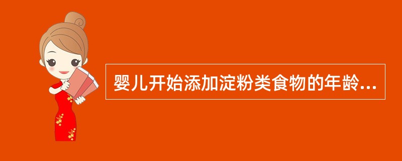 婴儿开始添加淀粉类食物的年龄是（）。