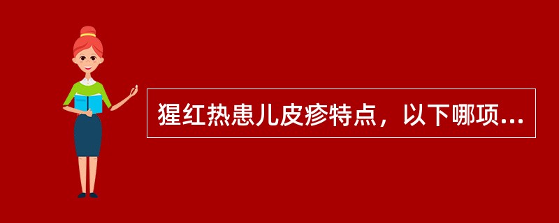 猩红热患儿皮疹特点，以下哪项不正确（）。