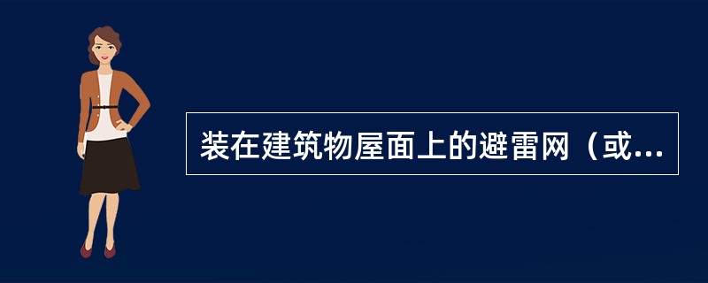 装在建筑物屋面上的避雷网（或栅），为防雷装置的接闪器，应首先采用圆钢，圆钢直径不