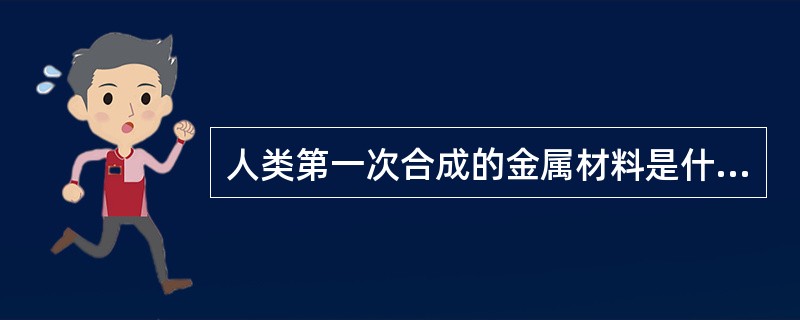 人类第一次合成的金属材料是什么（）