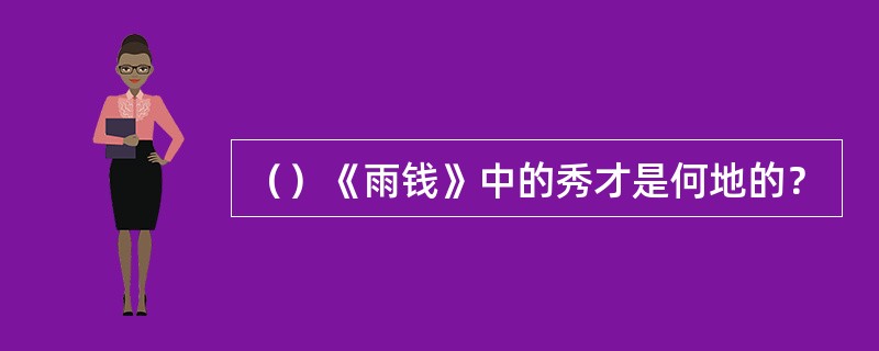 （）《雨钱》中的秀才是何地的？