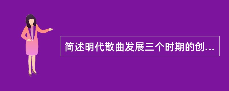 简述明代散曲发展三个时期的创作特点及代表作家。