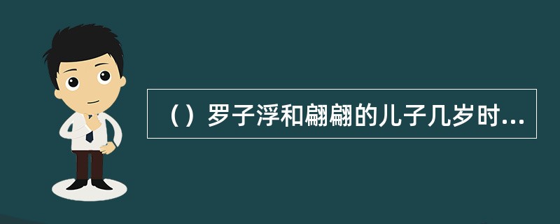 （）罗子浮和翩翩的儿子几岁时娶了花城的女儿？