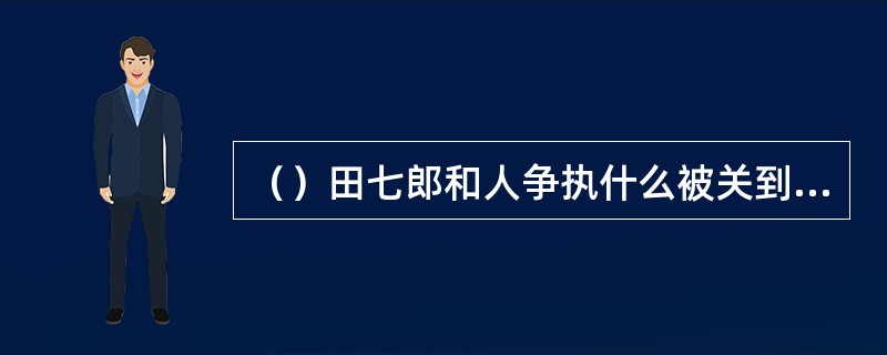 （）田七郎和人争执什么被关到狱中？