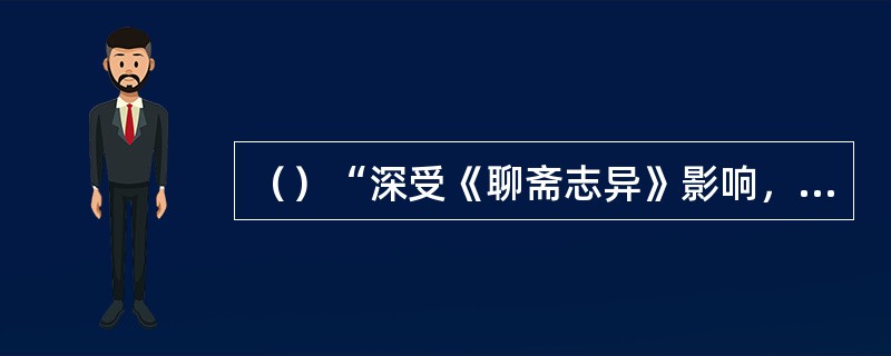 （）“深受《聊斋志异》影响，但在创作中又不以《聊斋》为楷模的”是何人的作品？