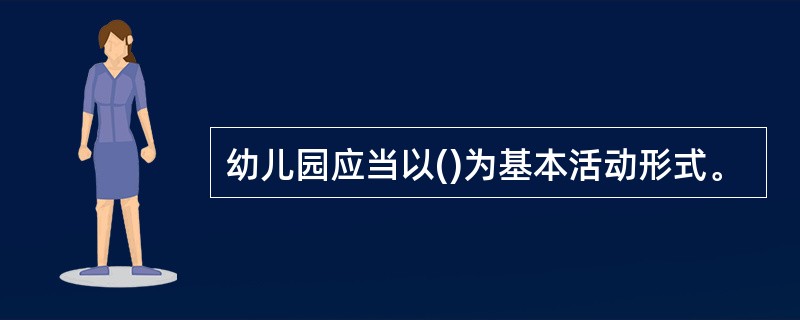 幼儿园应当以()为基本活动形式。